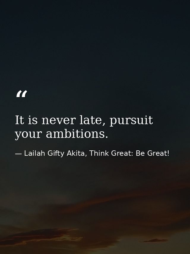 It is never late, pursuit your ambitions. — Lailah Gifty Akita, Think Great: Be Great!