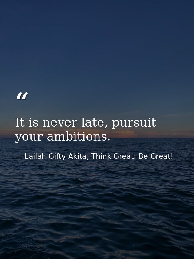 It is never late, pursuit your ambitions. — Lailah Gifty Akita, Think Great: Be Great!