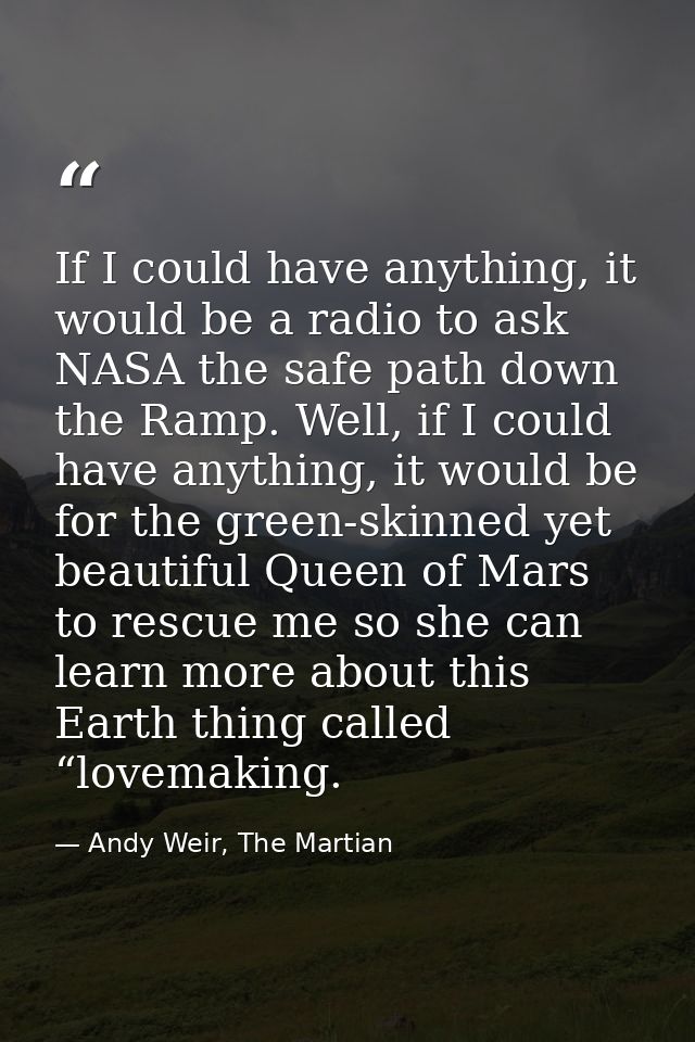 If I could have anything, it would be a radio to ask NASA the safe path down the Ramp. Well, if I could have anything, i — Andy Weir, The Martian