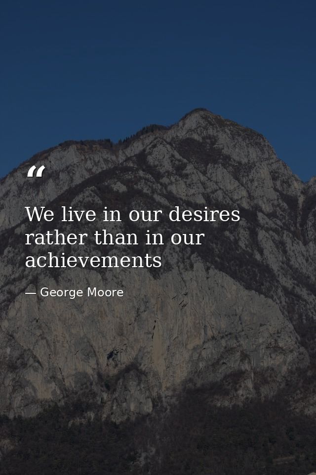 We live in our desires rather than in our achievements — George Moore