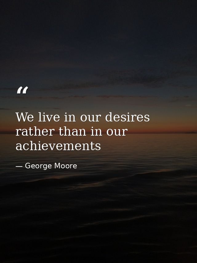 We live in our desires rather than in our achievements — George Moore