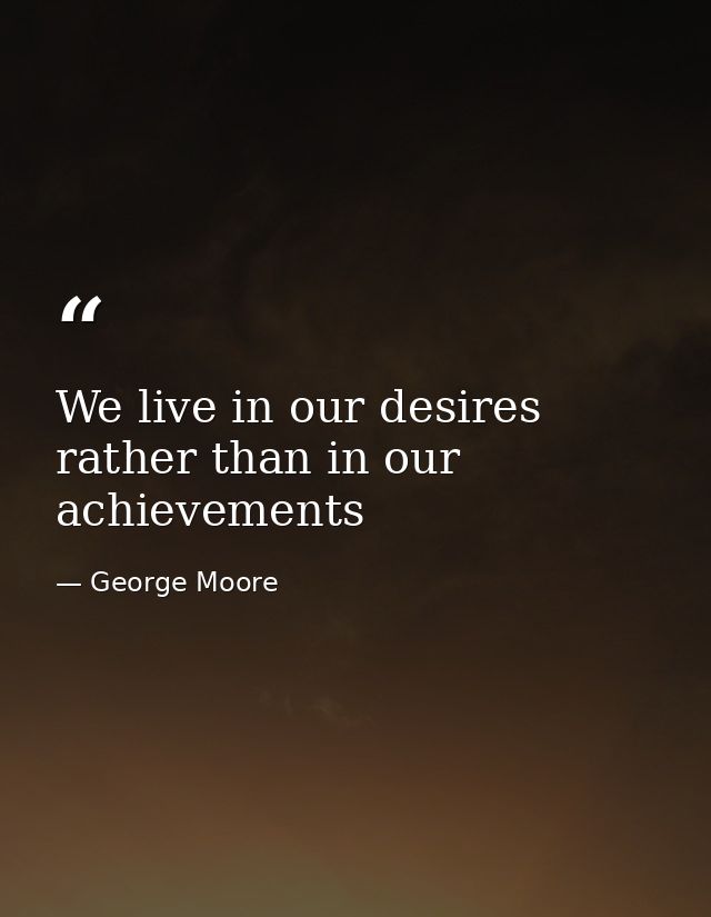 We live in our desires rather than in our achievements — George Moore