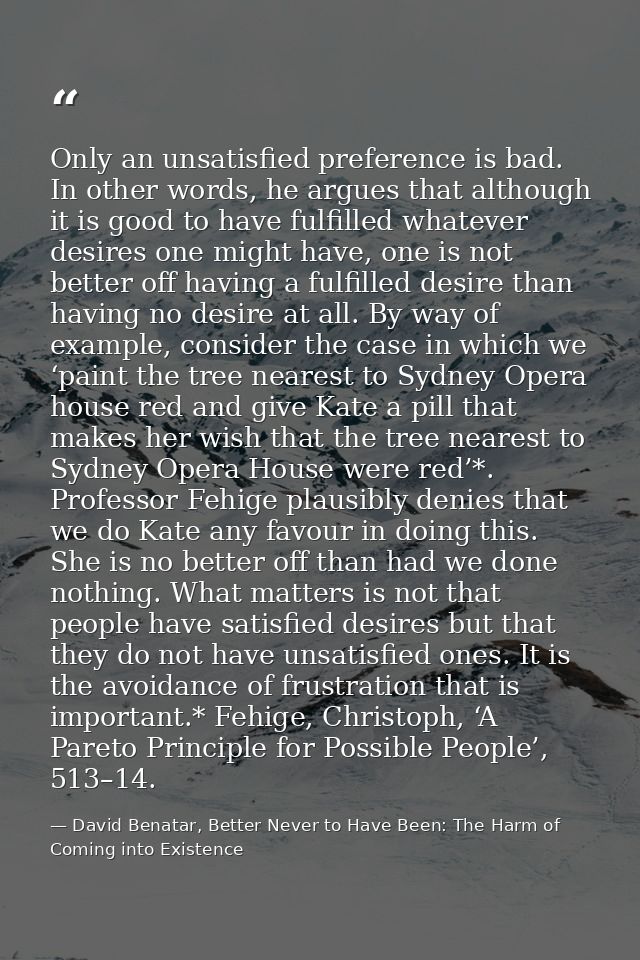 Only an unsatisfied preference is bad. In other words, he argues that although it is good to have fulfilled whatever des — David Benatar, Better Never to Have Been: The Harm of Coming into Existence
