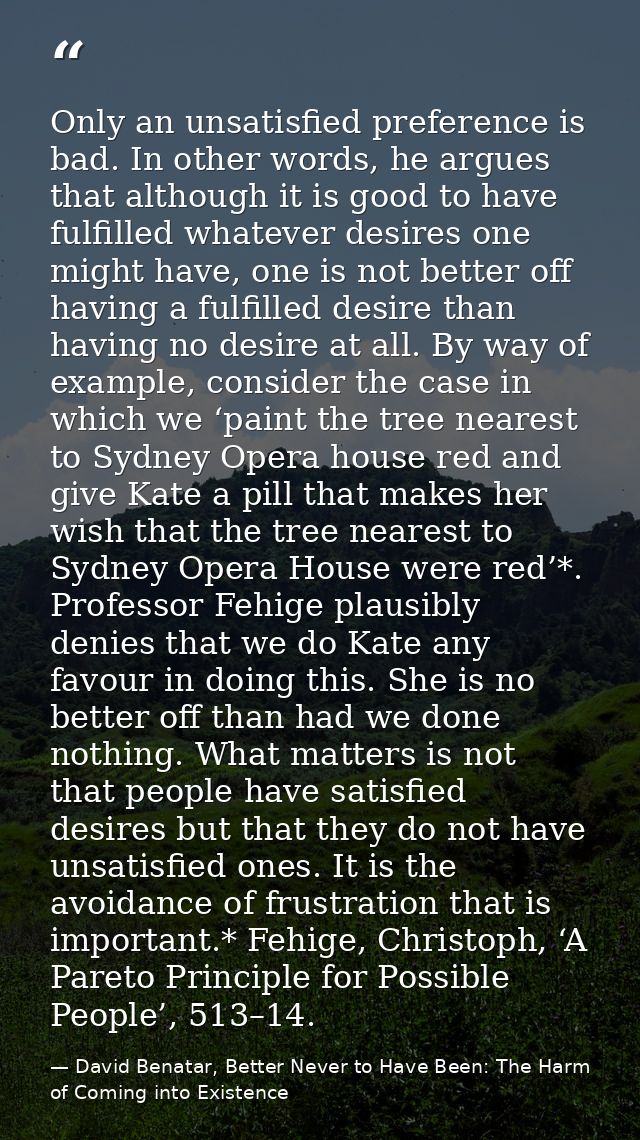 Only an unsatisfied preference is bad. In other words, he argues that although it is good to have fulfilled whatever des — David Benatar, Better Never to Have Been: The Harm of Coming into Existence