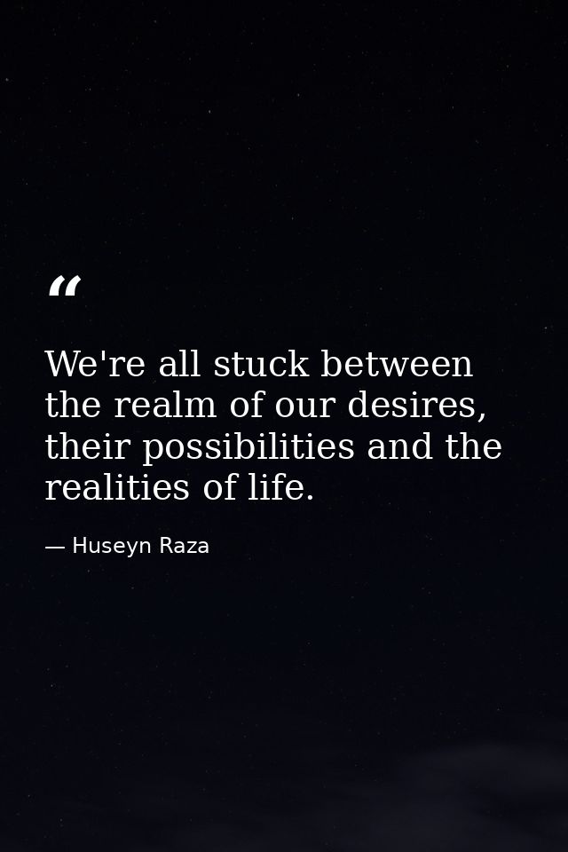 We're all stuck between the realm of our desires, their possibilities and the realities of life. — Huseyn Raza