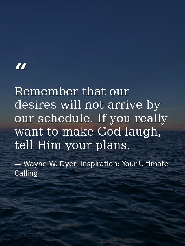 Remember that our desires will not arrive by our schedule. If you really want to make God laugh, tell Him your plans. — Wayne W. Dyer, Inspiration: Your Ultimate Calling
