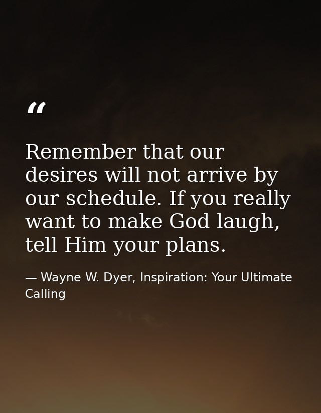 Remember that our desires will not arrive by our schedule. If you really want to make God laugh, tell Him your plans. — Wayne W. Dyer, Inspiration: Your Ultimate Calling