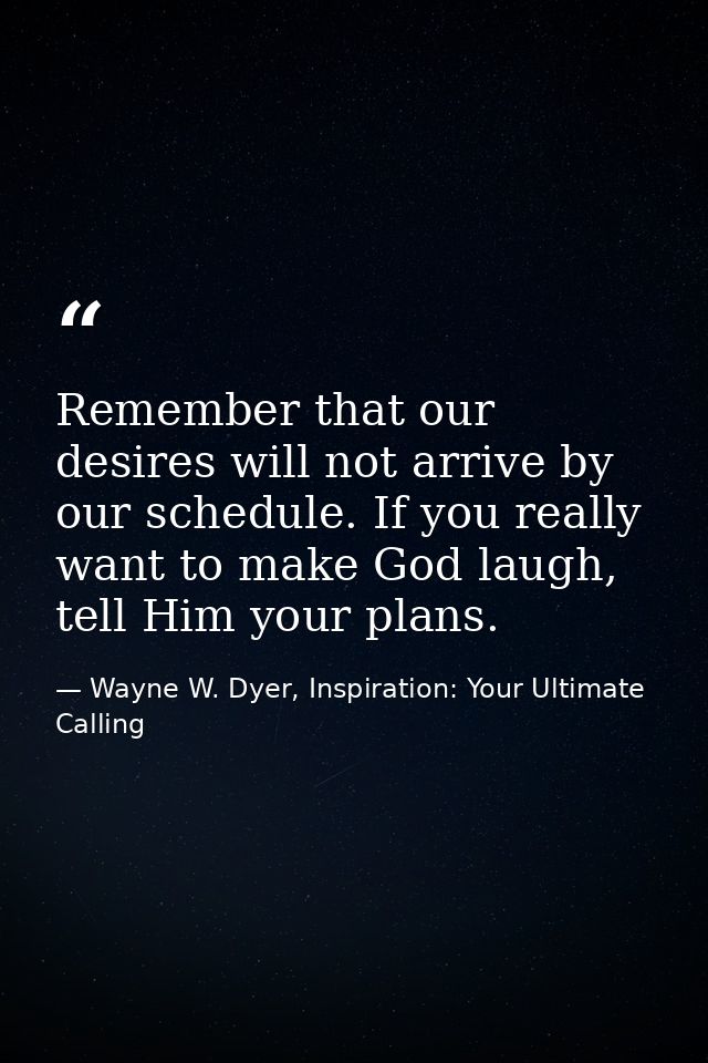 Remember that our desires will not arrive by our schedule. If you really want to make God laugh, tell Him your plans. — Wayne W. Dyer, Inspiration: Your Ultimate Calling