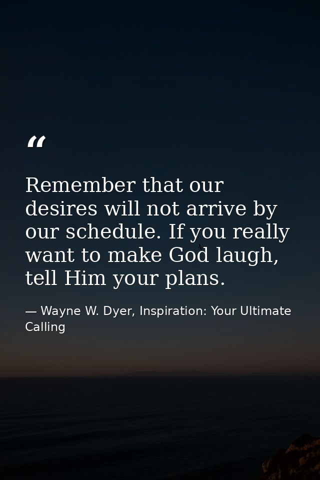 Remember that our desires will not arrive by our schedule. If you really want to make God laugh, tell Him your plans. — Wayne W. Dyer, Inspiration: Your Ultimate Calling