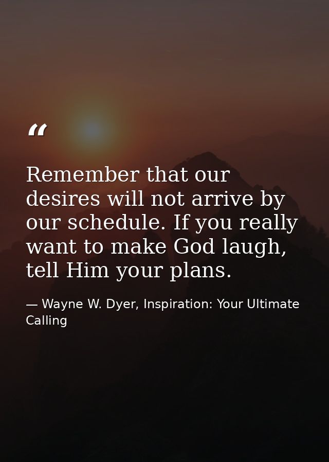 Remember that our desires will not arrive by our schedule. If you really want to make God laugh, tell Him your plans. — Wayne W. Dyer, Inspiration: Your Ultimate Calling