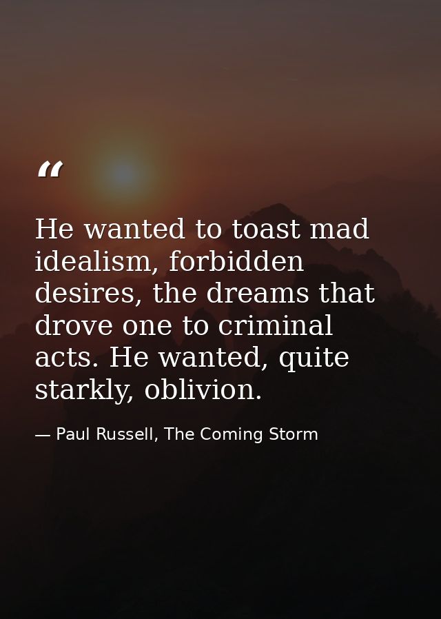 He wanted to toast mad idealism, forbidden desires, the dreams that drove one to criminal acts. He wanted, quite starkly — Paul Russell, The Coming Storm