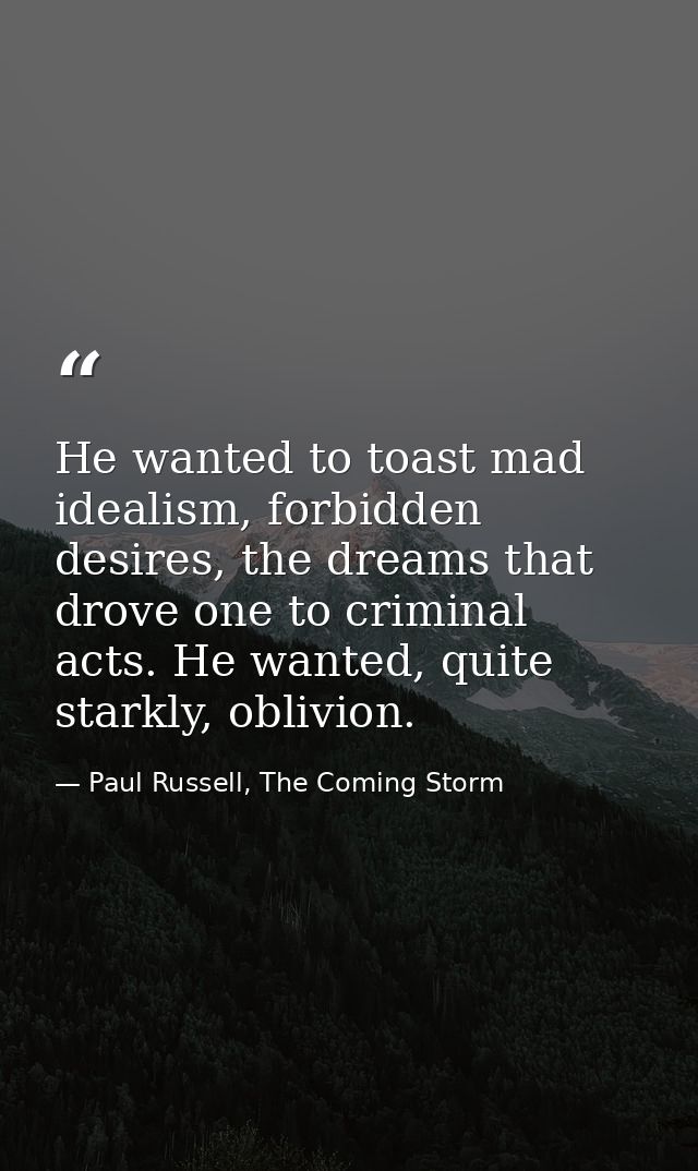 He wanted to toast mad idealism, forbidden desires, the dreams that drove one to criminal acts. He wanted, quite starkly — Paul Russell, The Coming Storm