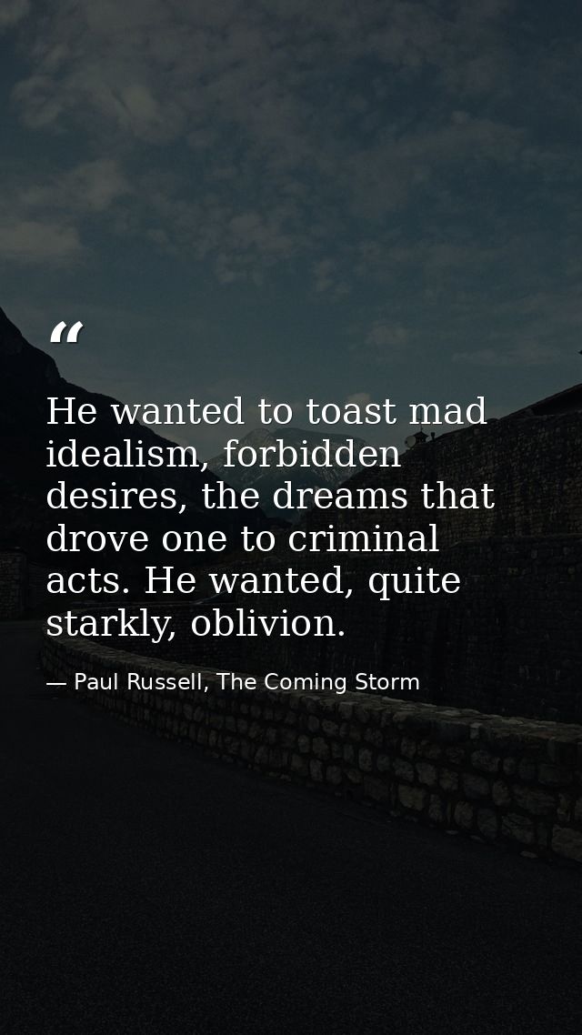 He wanted to toast mad idealism, forbidden desires, the dreams that drove one to criminal acts. He wanted, quite starkly — Paul Russell, The Coming Storm