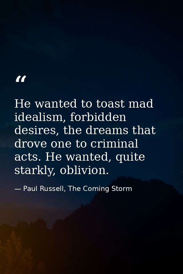 He wanted to toast mad idealism, forbidden desires, the dreams that drove one to criminal acts. He wanted, quite starkly — Paul Russell, The Coming Storm