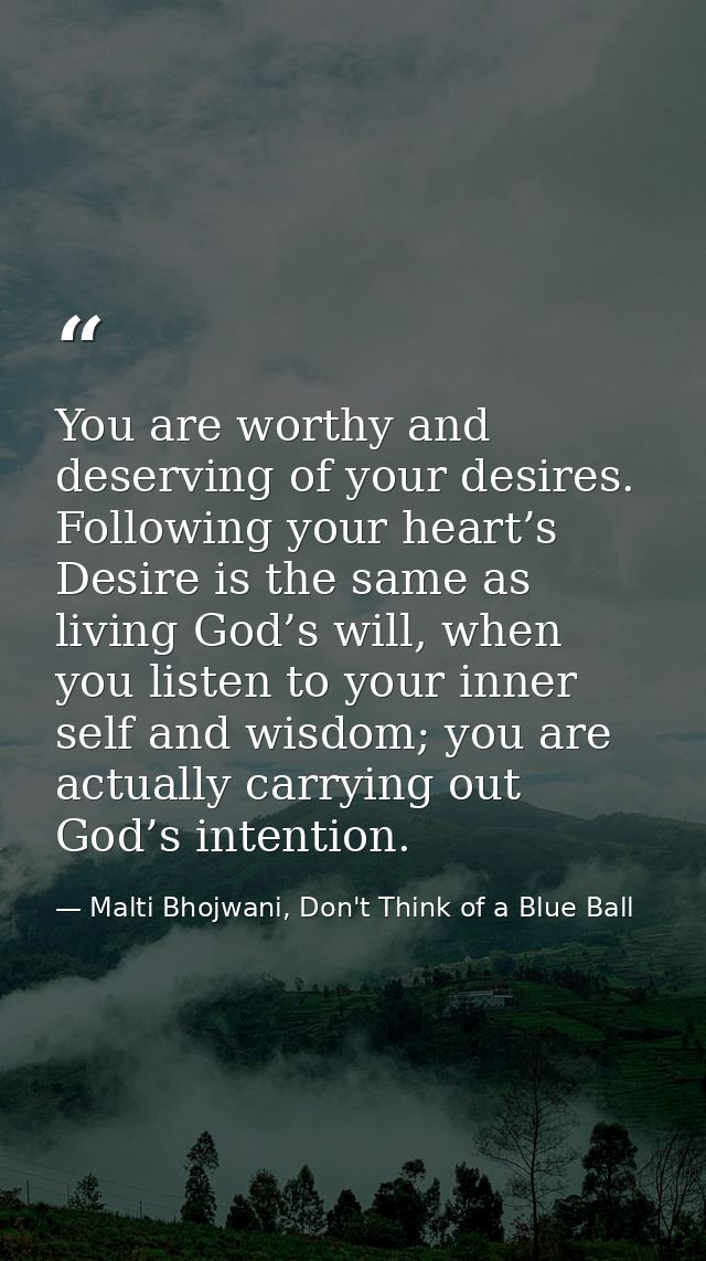 You are worthy and deserving of your desires. Following your heart’s Desire is the same as living God’s will, when you l — Malti Bhojwani, Don't Think of a Blue Ball