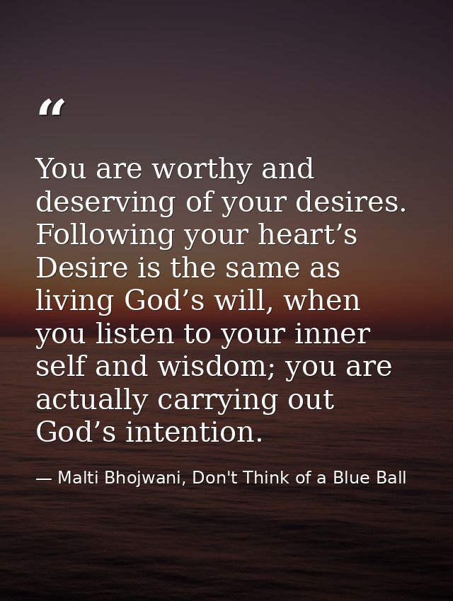 You are worthy and deserving of your desires. Following your heart’s Desire is the same as living God’s will, when you l — Malti Bhojwani, Don't Think of a Blue Ball