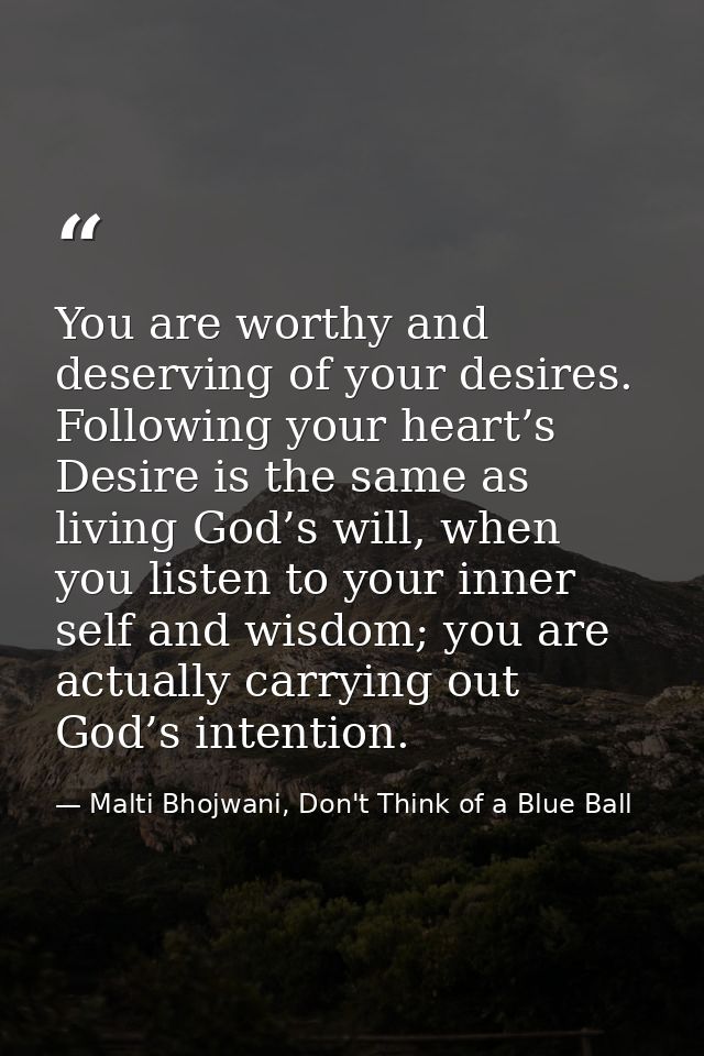 You are worthy and deserving of your desires. Following your heart’s Desire is the same as living God’s will, when you l — Malti Bhojwani, Don't Think of a Blue Ball