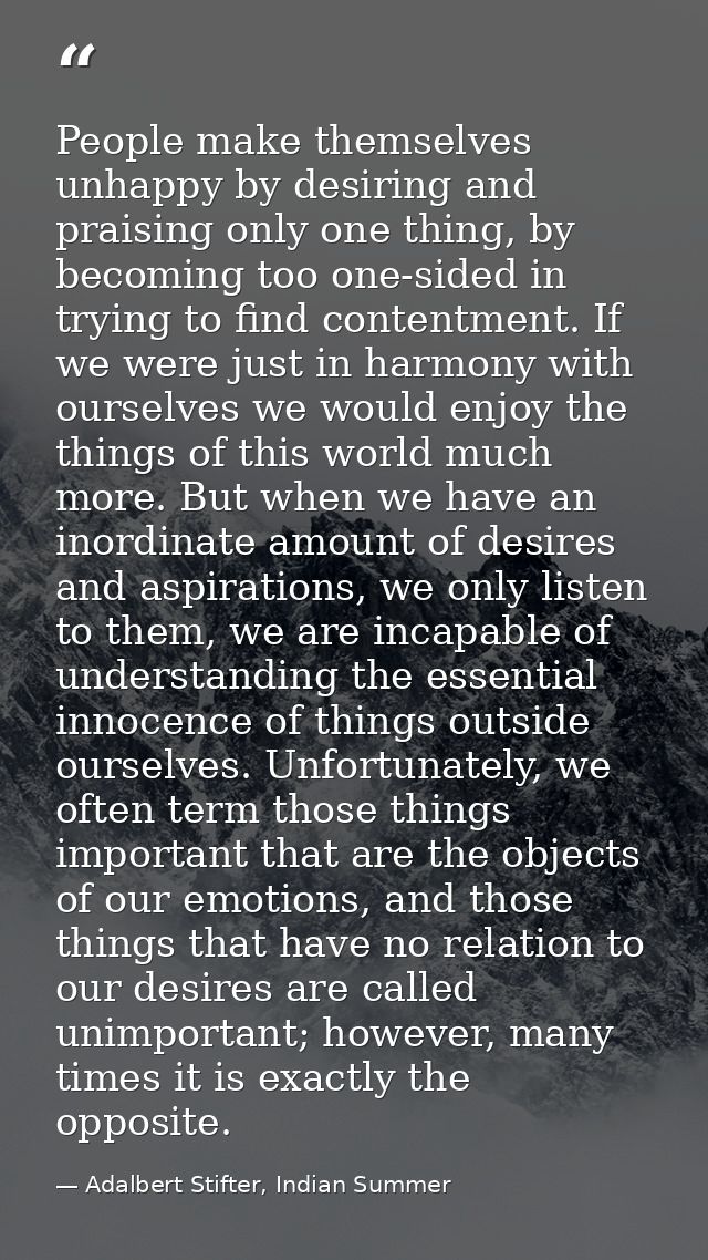 People make themselves unhappy by desiring and praising only one thing, by becoming too one-sided in trying to find cont — Adalbert Stifter, Indian Summer