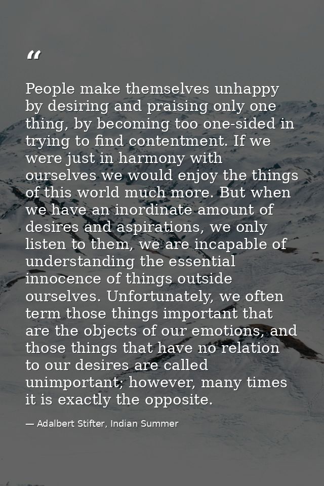 People make themselves unhappy by desiring and praising only one thing, by becoming too one-sided in trying to find cont — Adalbert Stifter, Indian Summer