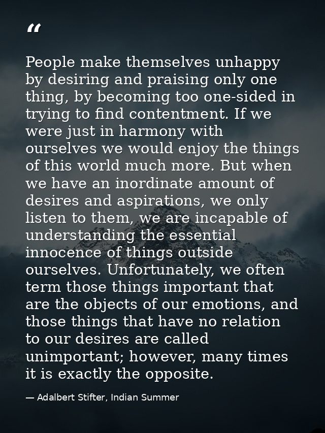 People make themselves unhappy by desiring and praising only one thing, by becoming too one-sided in trying to find cont — Adalbert Stifter, Indian Summer
