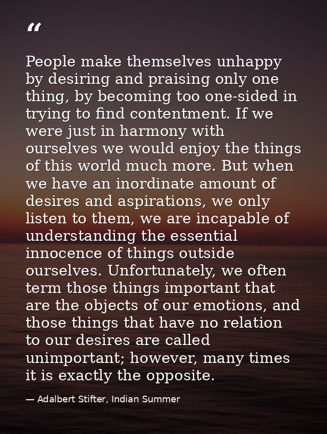 People make themselves unhappy by desiring and praising only one thing, by becoming too one-sided in trying to find cont — Adalbert Stifter, Indian Summer