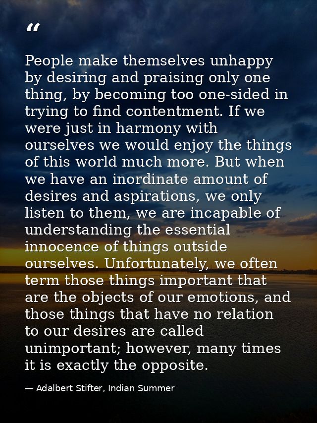 People make themselves unhappy by desiring and praising only one thing, by becoming too one-sided in trying to find cont — Adalbert Stifter, Indian Summer