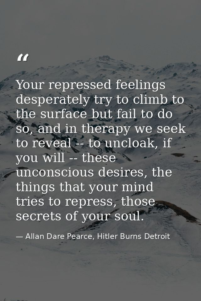 Your repressed feelings desperately try to climb to the surface but fail to do so, and in therapy we seek to reveal -- t — Allan Dare Pearce, Hitler Burns Detroit