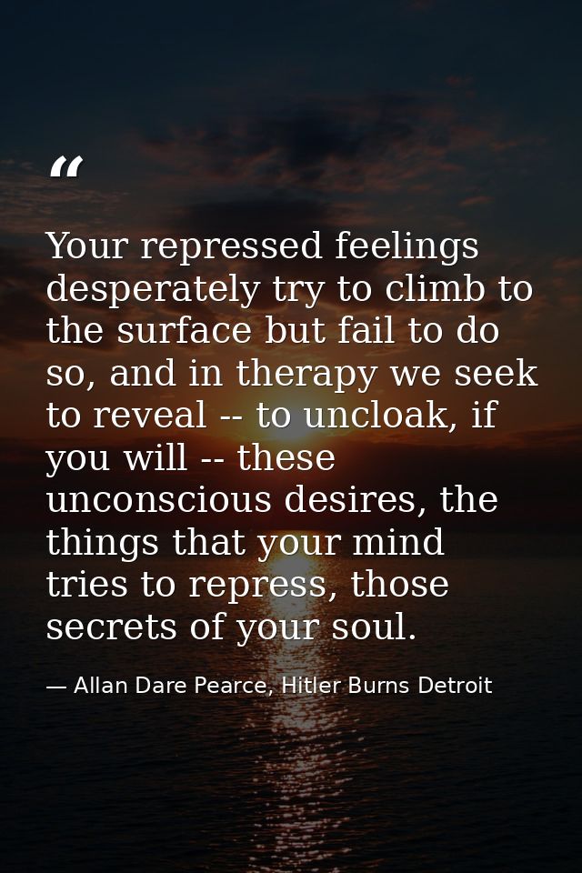 Your repressed feelings desperately try to climb to the surface but fail to do so, and in therapy we seek to reveal -- t — Allan Dare Pearce, Hitler Burns Detroit