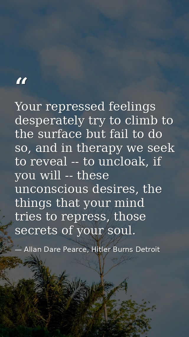 Your repressed feelings desperately try to climb to the surface but fail to do so, and in therapy we seek to reveal -- t — Allan Dare Pearce, Hitler Burns Detroit