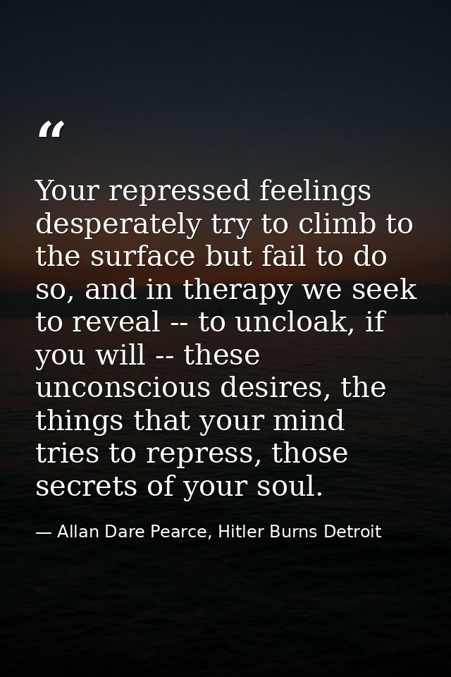 Your repressed feelings desperately try to climb to the surface but fail to do so, and in therapy we seek to reveal -- t — Allan Dare Pearce, Hitler Burns Detroit