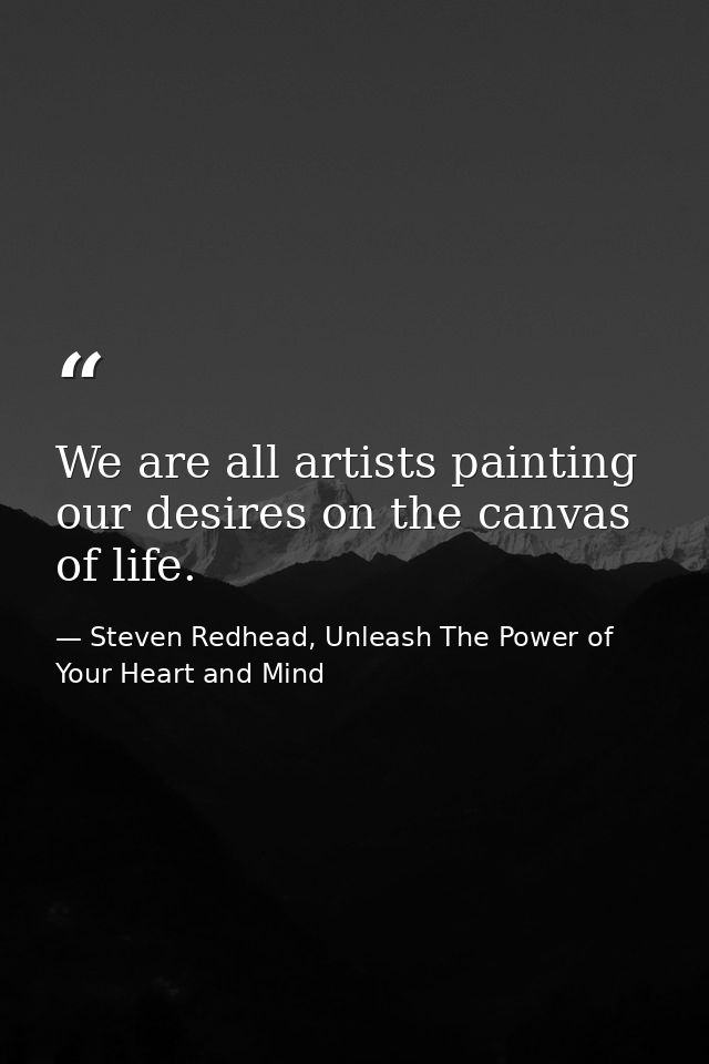 We are all artists painting our desires on the canvas of life. — Steven Redhead, Unleash The Power of Your Heart and Mind