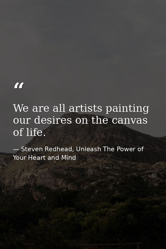 We are all artists painting our desires on the canvas of life. — Steven Redhead, Unleash The Power of Your Heart and Mind