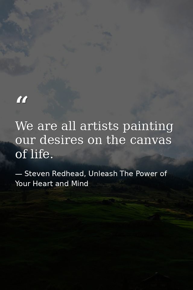 We are all artists painting our desires on the canvas of life. — Steven Redhead, Unleash The Power of Your Heart and Mind