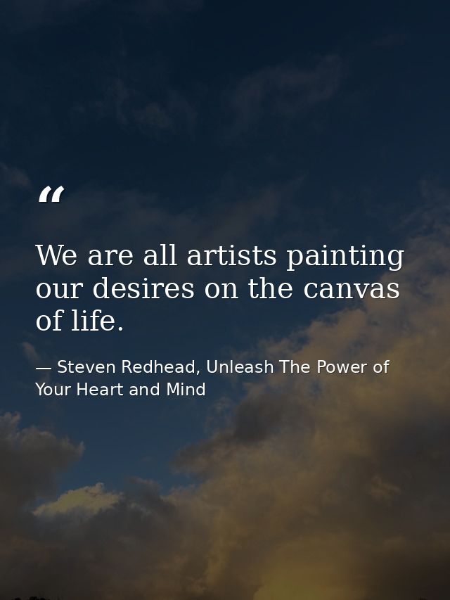 We are all artists painting our desires on the canvas of life. — Steven Redhead, Unleash The Power of Your Heart and Mind