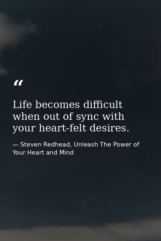 Life becomes difficult when out of sync with your heart-felt desires. — Steven Redhead, Unleash The Power of Your Heart and Mind