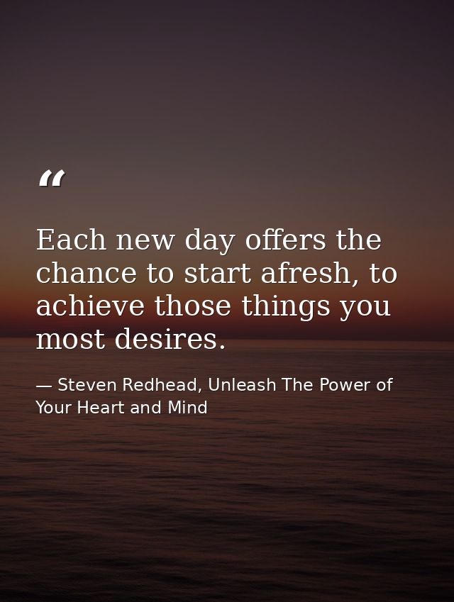 Each new day offers the chance to start afresh, to achieve those things you most desires. — Steven Redhead, Unleash The Power of Your Heart and Mind