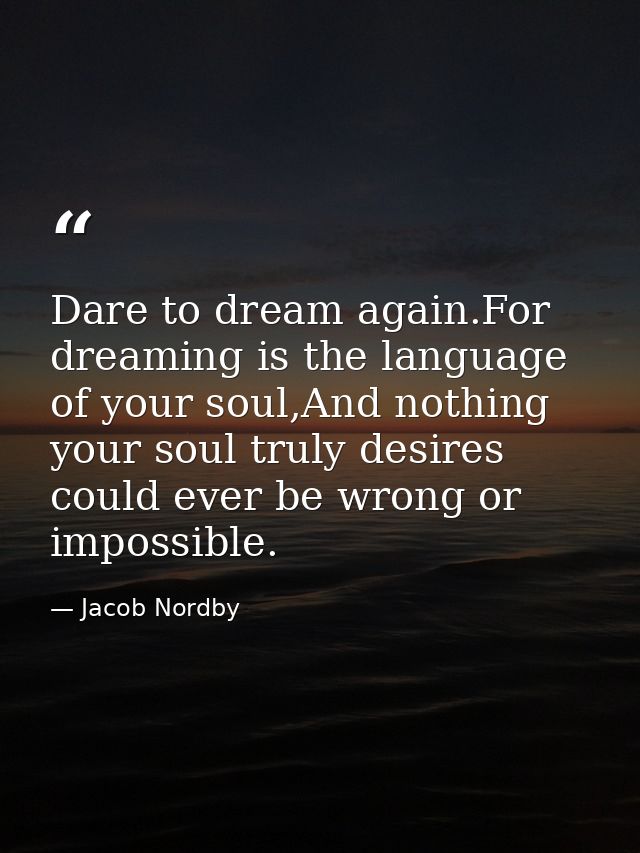 Dare to dream again.For dreaming is the language of your soul,And nothing your soul truly desires could ever be wrong or — Jacob Nordby