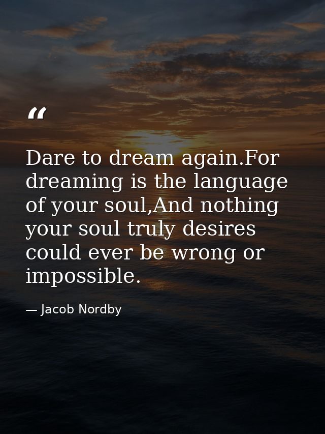 Dare to dream again.For dreaming is the language of your soul,And nothing your soul truly desires could ever be wrong or — Jacob Nordby