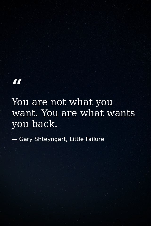 You are not what you want. You are what wants you back. — Gary Shteyngart, Little Failure