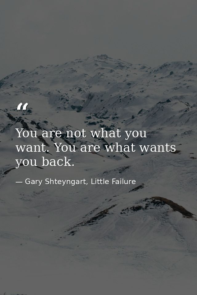 You are not what you want. You are what wants you back. — Gary Shteyngart, Little Failure