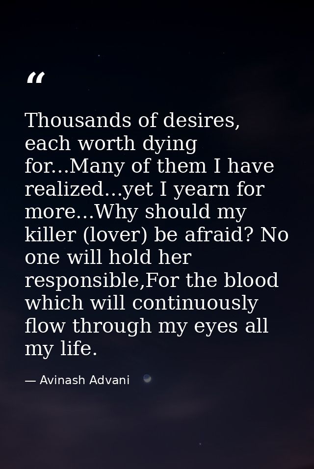 Thousands of desires, each worth dying for...Many of them I have realized...yet I yearn for more...Why should my killer  — Avinash Advani