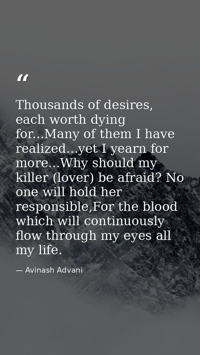 Thousands of desires, each worth dying for...Many of them I have realized...yet I yearn for more...Why should my killer  — Avinash Advani
