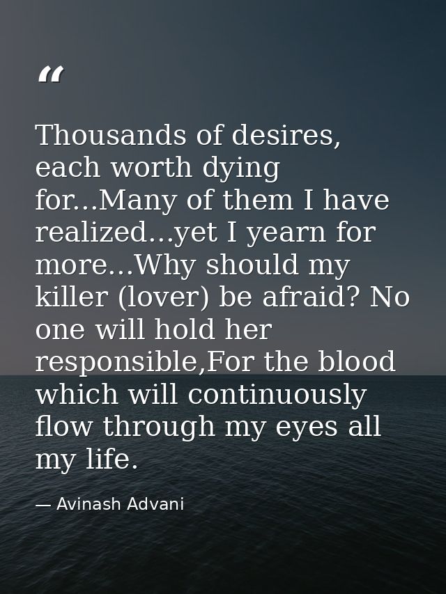 Thousands of desires, each worth dying for...Many of them I have realized...yet I yearn for more...Why should my killer  — Avinash Advani