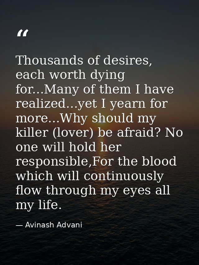 Thousands of desires, each worth dying for...Many of them I have realized...yet I yearn for more...Why should my killer  — Avinash Advani