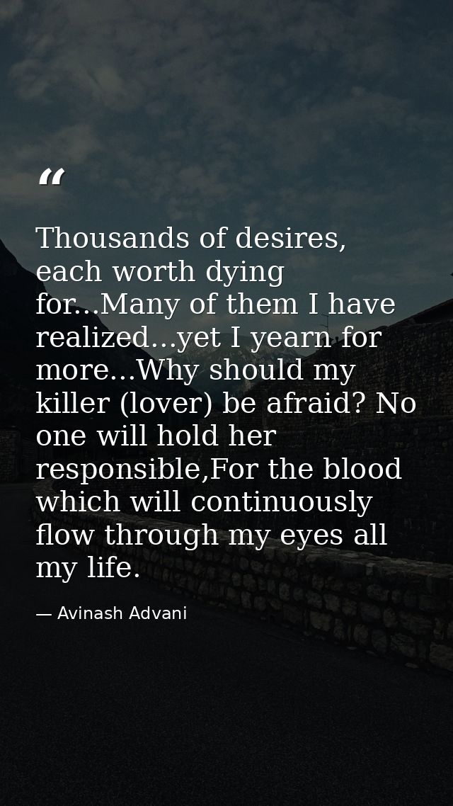 Thousands of desires, each worth dying for...Many of them I have realized...yet I yearn for more...Why should my killer  — Avinash Advani