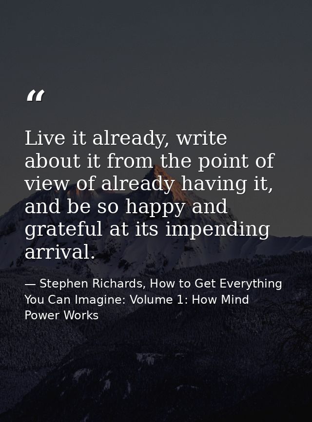 Live it already, write about it from the point of view of already having it, and be so happy and grateful at its impendi — Stephen Richards, How to Get Everything You Can Imagine: Volume 1: How Mind Power Works