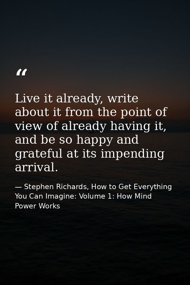 Live it already, write about it from the point of view of already having it, and be so happy and grateful at its impendi — Stephen Richards, How to Get Everything You Can Imagine: Volume 1: How Mind Power Works