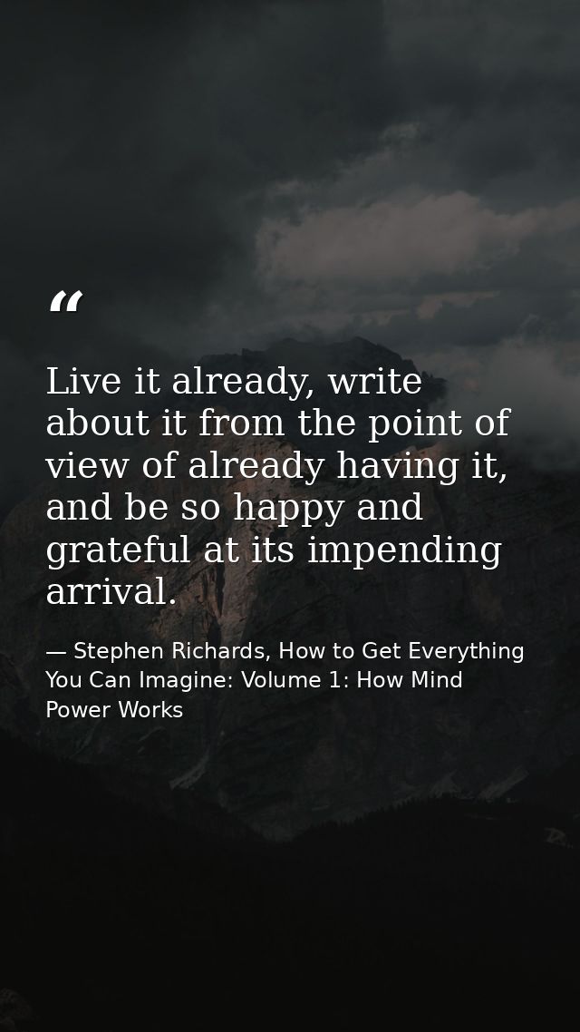 Live it already, write about it from the point of view of already having it, and be so happy and grateful at its impendi — Stephen Richards, How to Get Everything You Can Imagine: Volume 1: How Mind Power Works