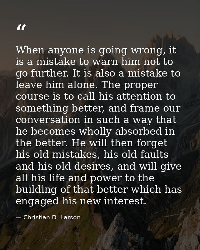 When anyone is going wrong, it is a mistake to warn him not to go further. It is also a mistake to leave him alone. The  — Christian D. Larson