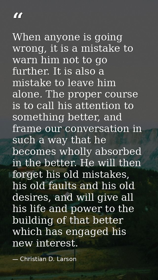 When anyone is going wrong, it is a mistake to warn him not to go further. It is also a mistake to leave him alone. The  — Christian D. Larson